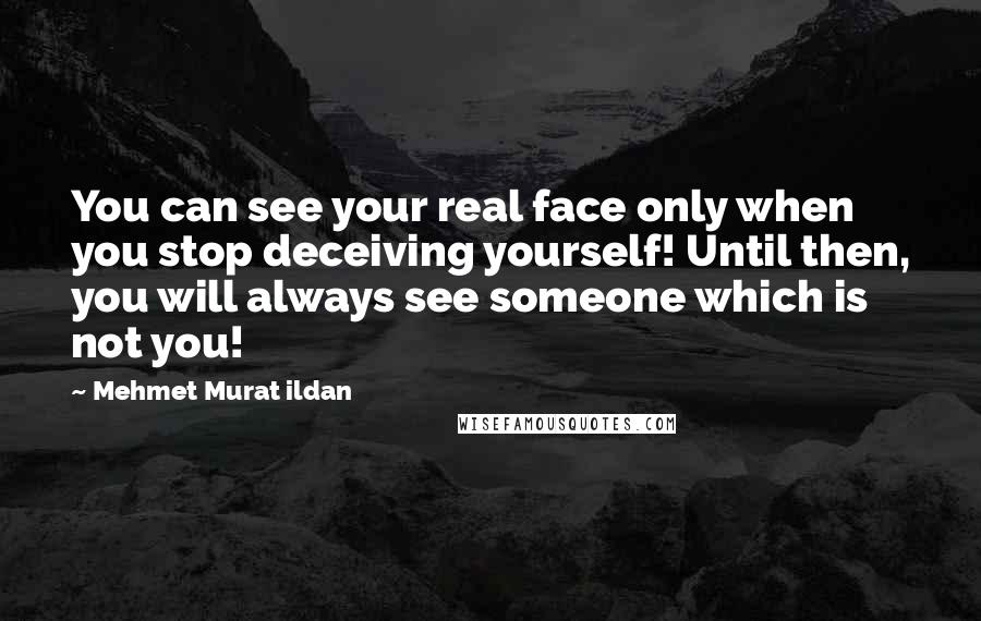 Mehmet Murat Ildan Quotes: You can see your real face only when you stop deceiving yourself! Until then, you will always see someone which is not you!