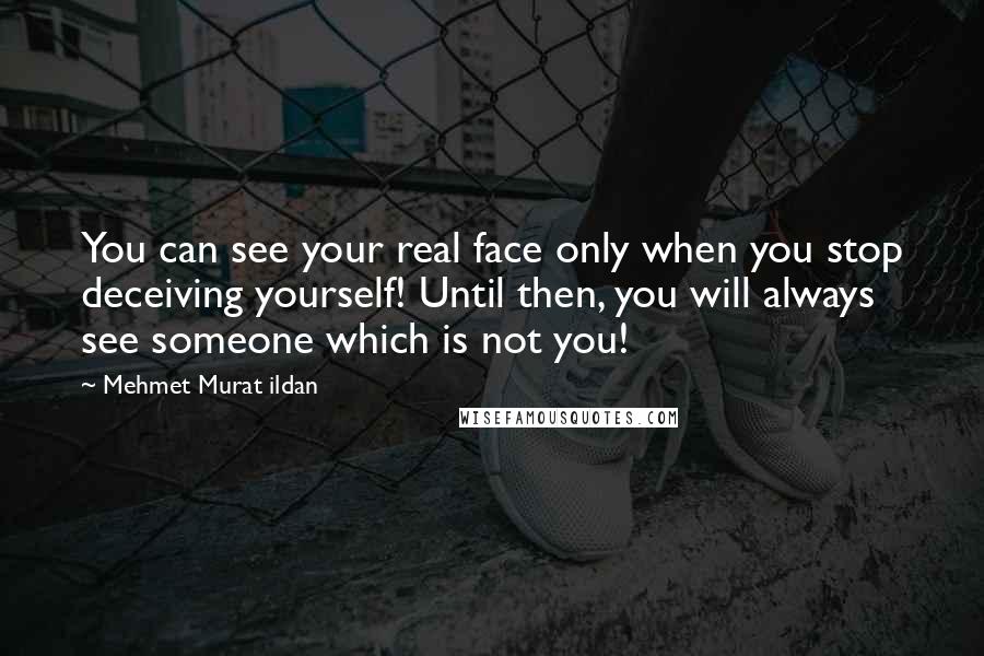 Mehmet Murat Ildan Quotes: You can see your real face only when you stop deceiving yourself! Until then, you will always see someone which is not you!