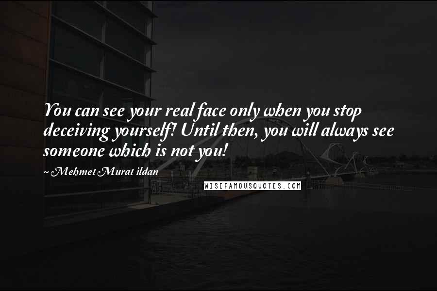 Mehmet Murat Ildan Quotes: You can see your real face only when you stop deceiving yourself! Until then, you will always see someone which is not you!