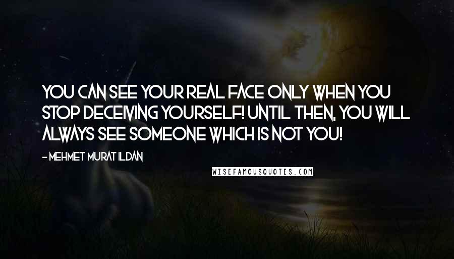 Mehmet Murat Ildan Quotes: You can see your real face only when you stop deceiving yourself! Until then, you will always see someone which is not you!