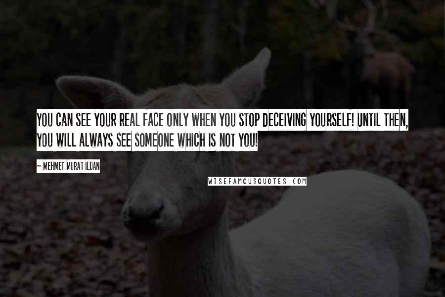 Mehmet Murat Ildan Quotes: You can see your real face only when you stop deceiving yourself! Until then, you will always see someone which is not you!