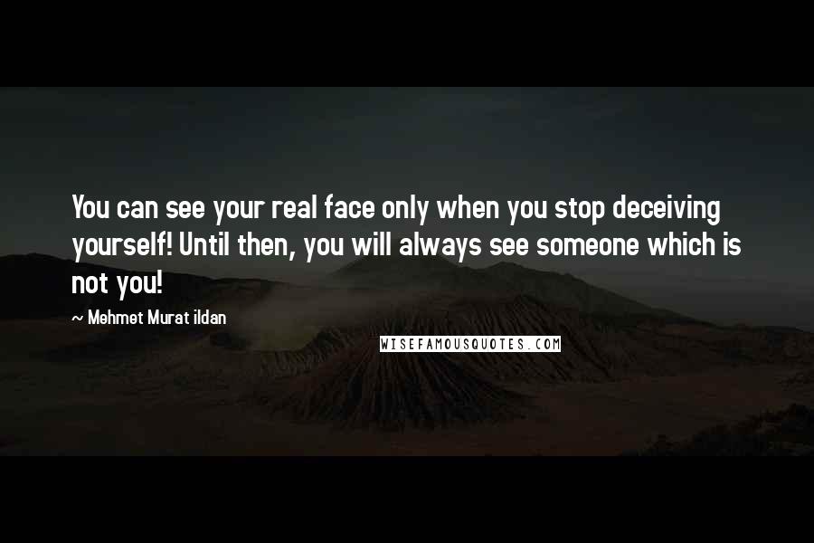 Mehmet Murat Ildan Quotes: You can see your real face only when you stop deceiving yourself! Until then, you will always see someone which is not you!