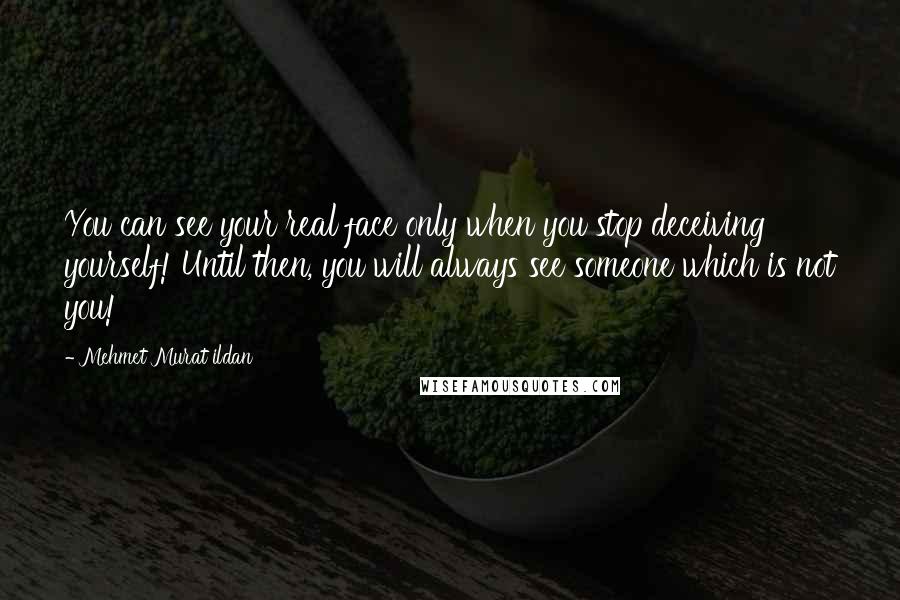 Mehmet Murat Ildan Quotes: You can see your real face only when you stop deceiving yourself! Until then, you will always see someone which is not you!