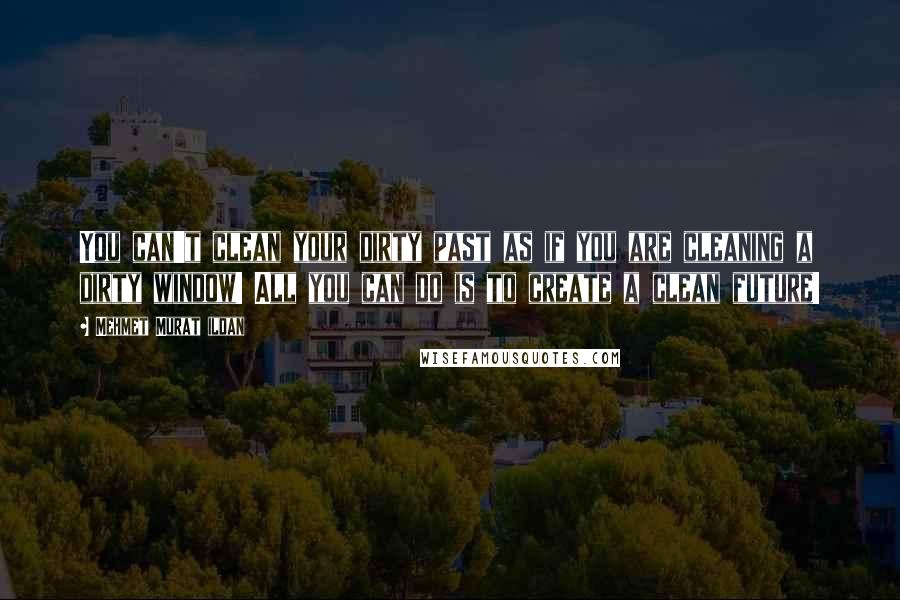 Mehmet Murat Ildan Quotes: You can't clean your dirty past as if you are cleaning a dirty window! All you can do is to create a clean future!