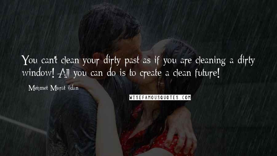 Mehmet Murat Ildan Quotes: You can't clean your dirty past as if you are cleaning a dirty window! All you can do is to create a clean future!