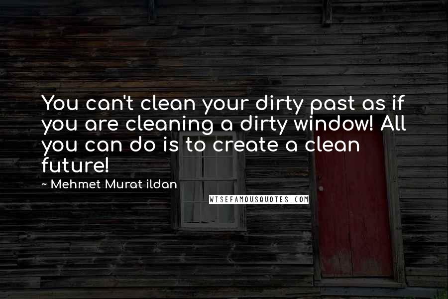 Mehmet Murat Ildan Quotes: You can't clean your dirty past as if you are cleaning a dirty window! All you can do is to create a clean future!