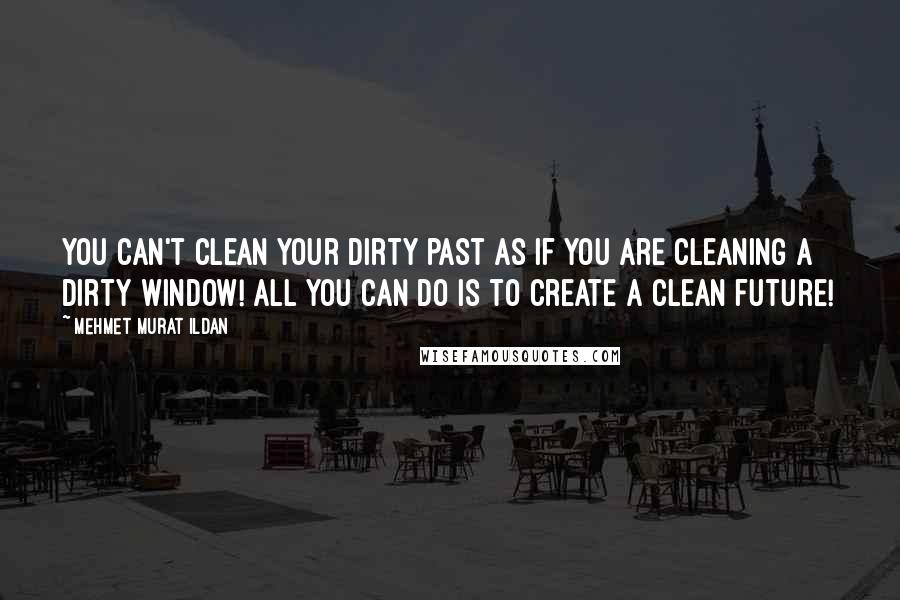 Mehmet Murat Ildan Quotes: You can't clean your dirty past as if you are cleaning a dirty window! All you can do is to create a clean future!