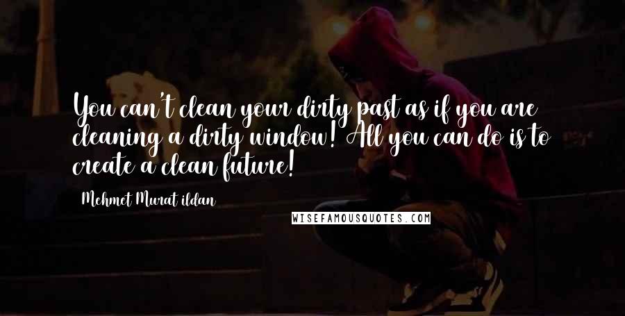 Mehmet Murat Ildan Quotes: You can't clean your dirty past as if you are cleaning a dirty window! All you can do is to create a clean future!