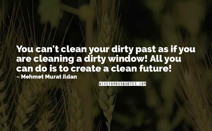 Mehmet Murat Ildan Quotes: You can't clean your dirty past as if you are cleaning a dirty window! All you can do is to create a clean future!