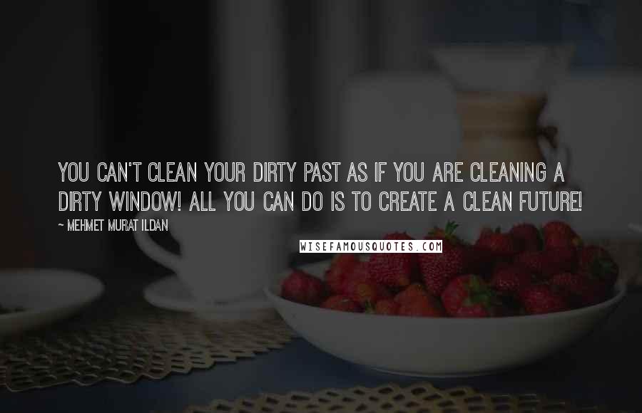 Mehmet Murat Ildan Quotes: You can't clean your dirty past as if you are cleaning a dirty window! All you can do is to create a clean future!