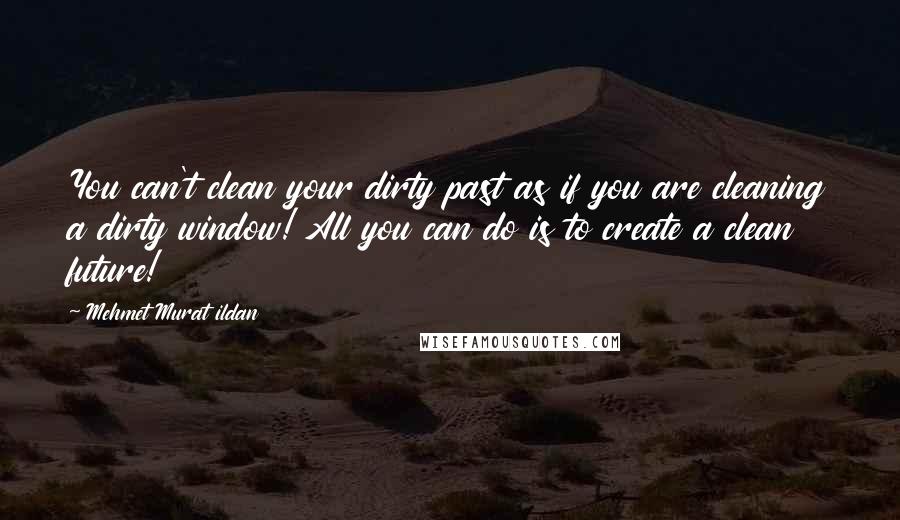 Mehmet Murat Ildan Quotes: You can't clean your dirty past as if you are cleaning a dirty window! All you can do is to create a clean future!