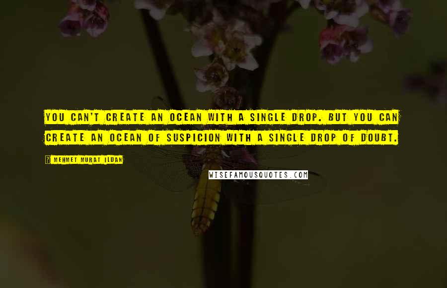 Mehmet Murat Ildan Quotes: You can't create an ocean with a single drop. But you can create an ocean of suspicion with a single drop of doubt.