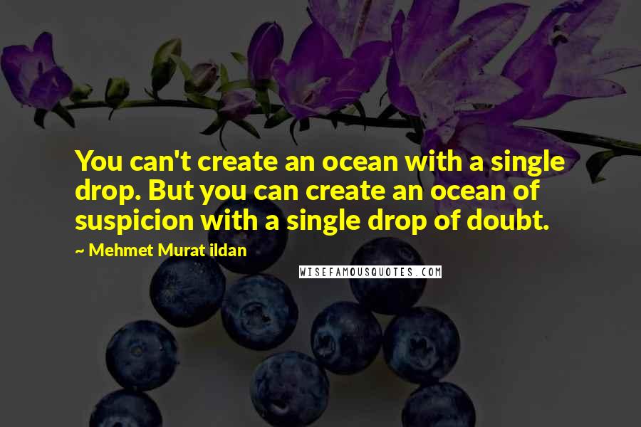Mehmet Murat Ildan Quotes: You can't create an ocean with a single drop. But you can create an ocean of suspicion with a single drop of doubt.