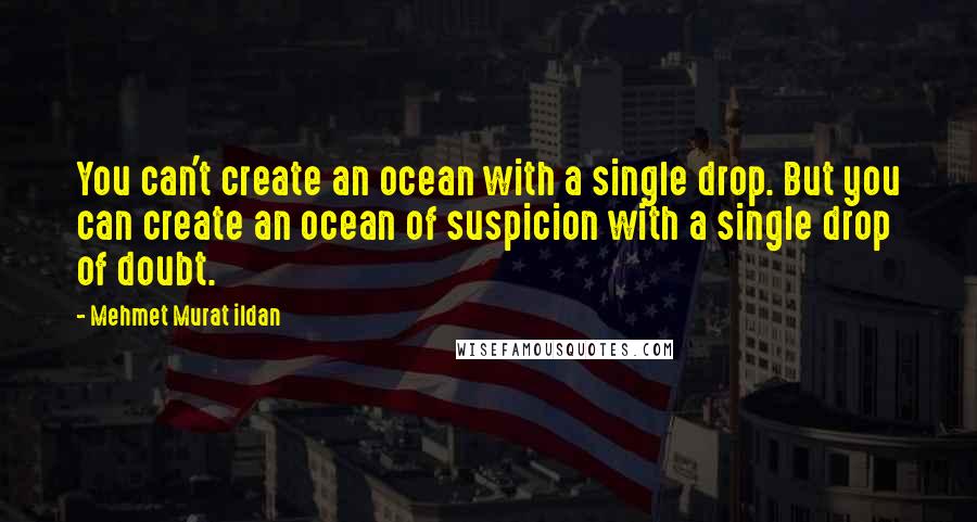 Mehmet Murat Ildan Quotes: You can't create an ocean with a single drop. But you can create an ocean of suspicion with a single drop of doubt.