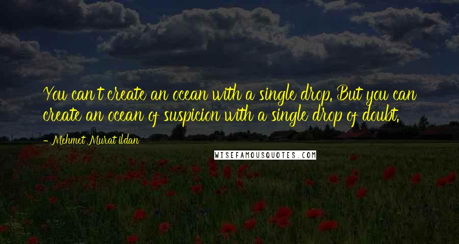 Mehmet Murat Ildan Quotes: You can't create an ocean with a single drop. But you can create an ocean of suspicion with a single drop of doubt.