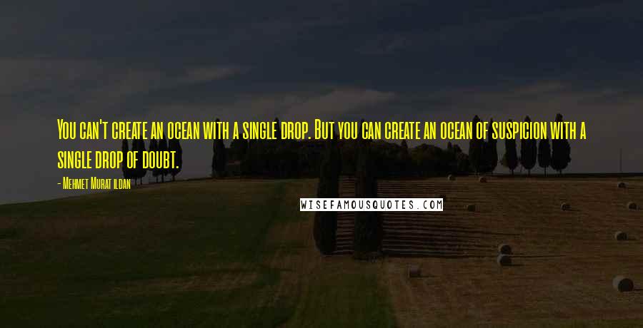 Mehmet Murat Ildan Quotes: You can't create an ocean with a single drop. But you can create an ocean of suspicion with a single drop of doubt.