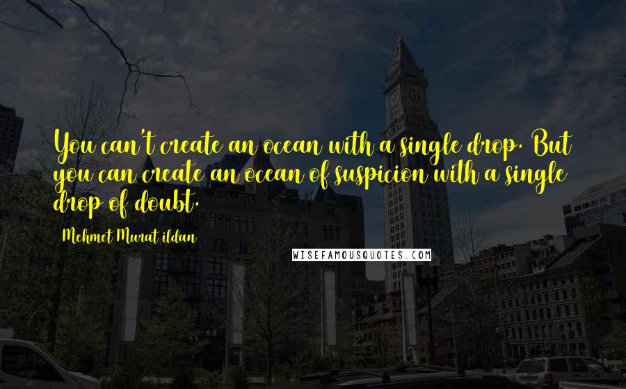 Mehmet Murat Ildan Quotes: You can't create an ocean with a single drop. But you can create an ocean of suspicion with a single drop of doubt.