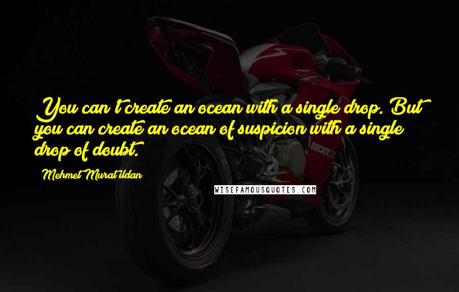 Mehmet Murat Ildan Quotes: You can't create an ocean with a single drop. But you can create an ocean of suspicion with a single drop of doubt.