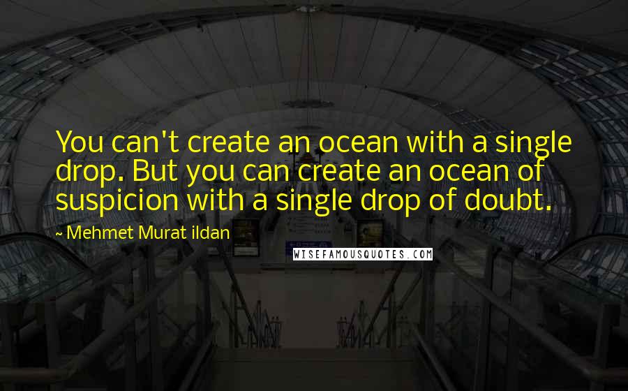 Mehmet Murat Ildan Quotes: You can't create an ocean with a single drop. But you can create an ocean of suspicion with a single drop of doubt.