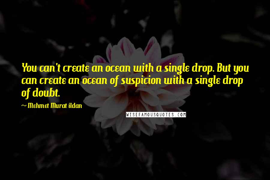 Mehmet Murat Ildan Quotes: You can't create an ocean with a single drop. But you can create an ocean of suspicion with a single drop of doubt.
