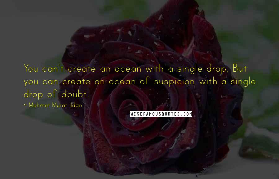 Mehmet Murat Ildan Quotes: You can't create an ocean with a single drop. But you can create an ocean of suspicion with a single drop of doubt.