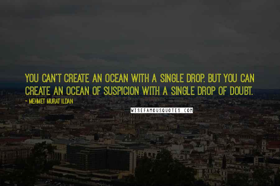 Mehmet Murat Ildan Quotes: You can't create an ocean with a single drop. But you can create an ocean of suspicion with a single drop of doubt.