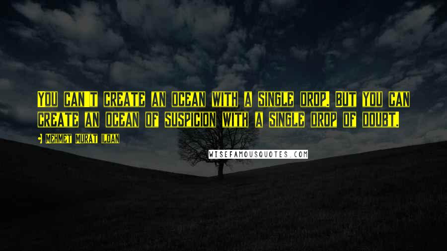 Mehmet Murat Ildan Quotes: You can't create an ocean with a single drop. But you can create an ocean of suspicion with a single drop of doubt.