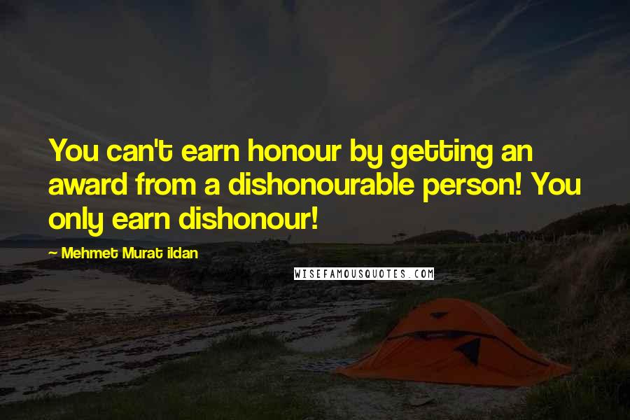 Mehmet Murat Ildan Quotes: You can't earn honour by getting an award from a dishonourable person! You only earn dishonour!