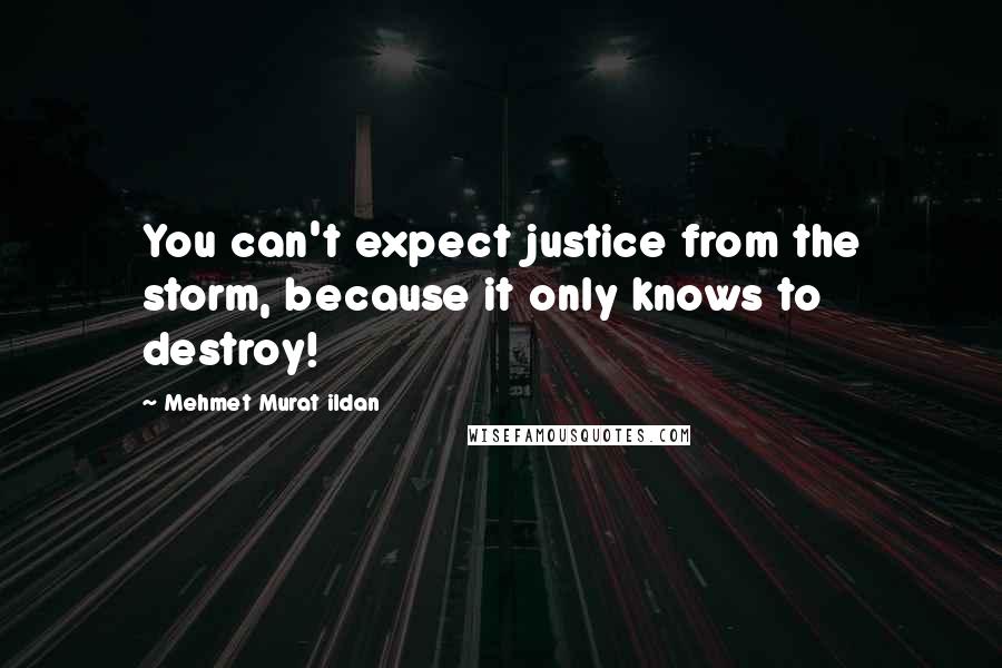 Mehmet Murat Ildan Quotes: You can't expect justice from the storm, because it only knows to destroy!