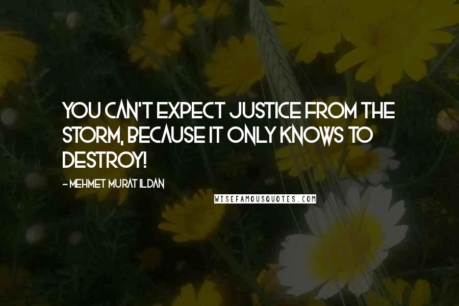 Mehmet Murat Ildan Quotes: You can't expect justice from the storm, because it only knows to destroy!