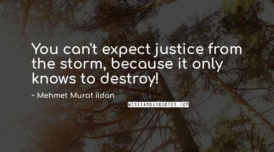 Mehmet Murat Ildan Quotes: You can't expect justice from the storm, because it only knows to destroy!