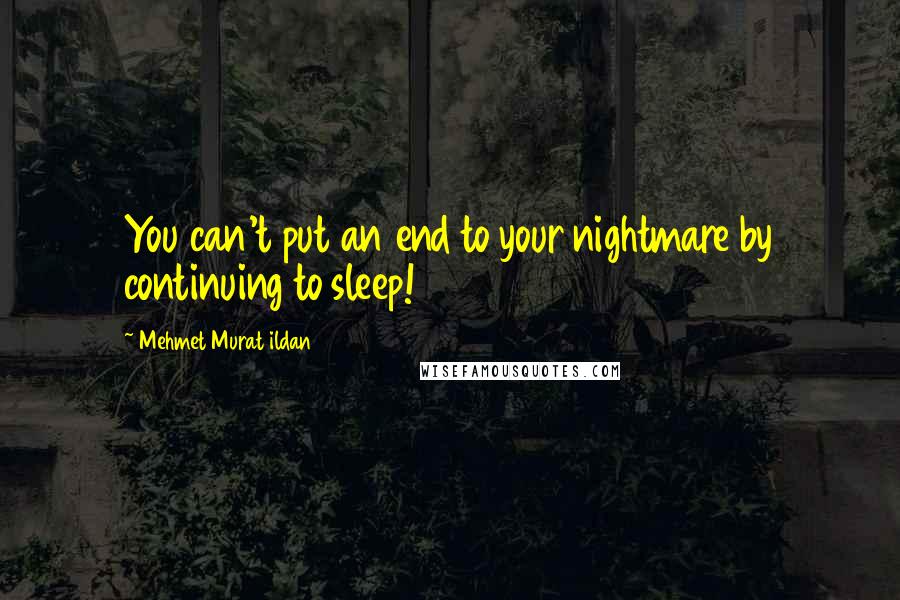 Mehmet Murat Ildan Quotes: You can't put an end to your nightmare by continuing to sleep!