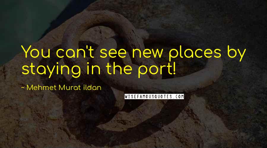 Mehmet Murat Ildan Quotes: You can't see new places by staying in the port!