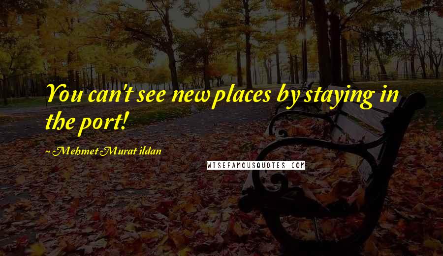 Mehmet Murat Ildan Quotes: You can't see new places by staying in the port!