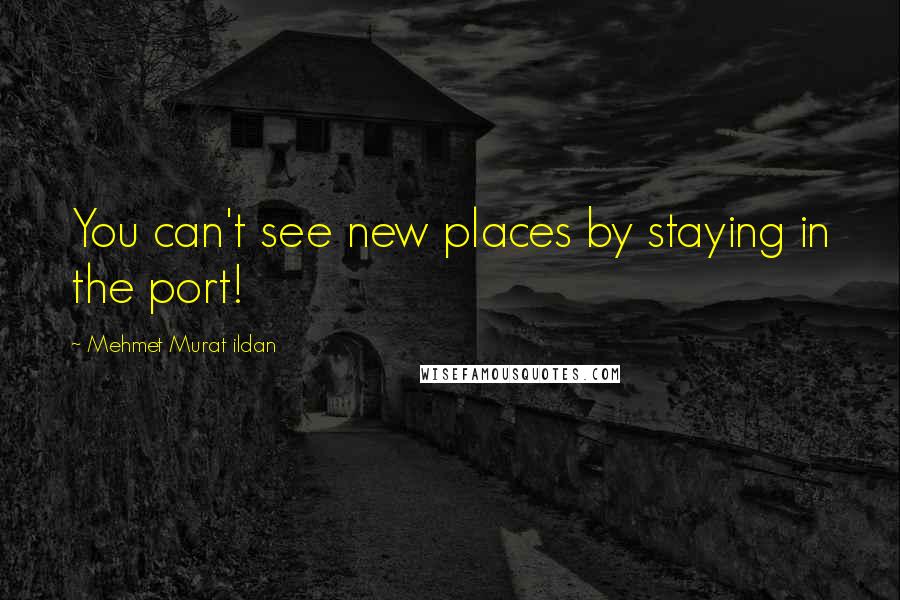 Mehmet Murat Ildan Quotes: You can't see new places by staying in the port!