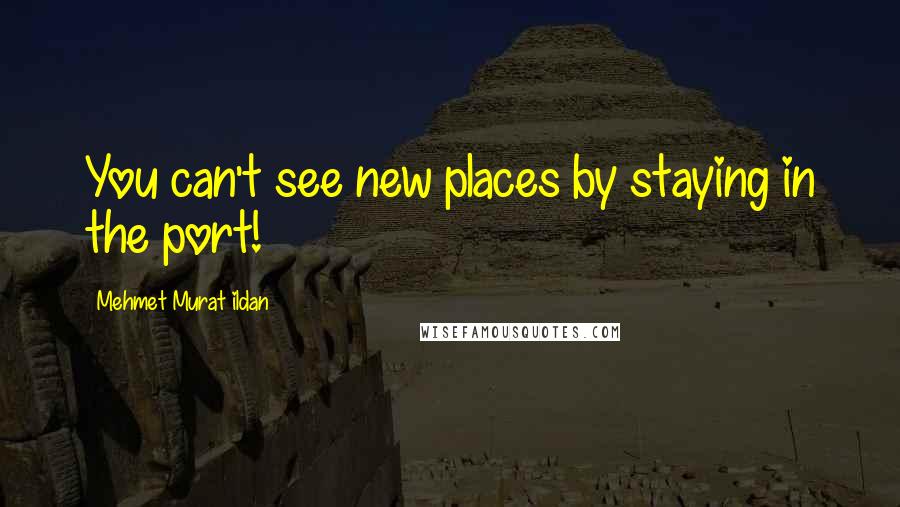 Mehmet Murat Ildan Quotes: You can't see new places by staying in the port!