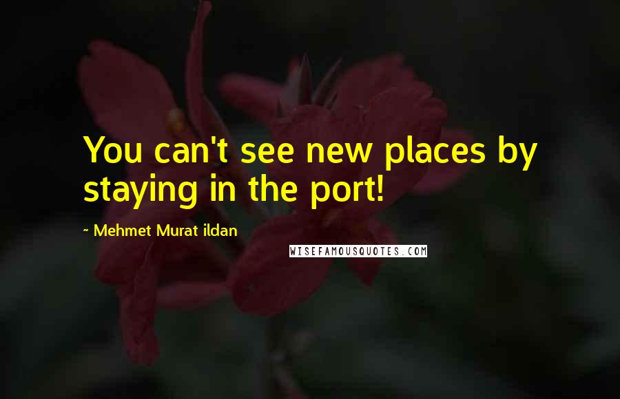 Mehmet Murat Ildan Quotes: You can't see new places by staying in the port!