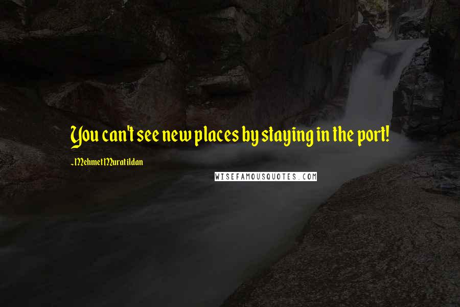 Mehmet Murat Ildan Quotes: You can't see new places by staying in the port!