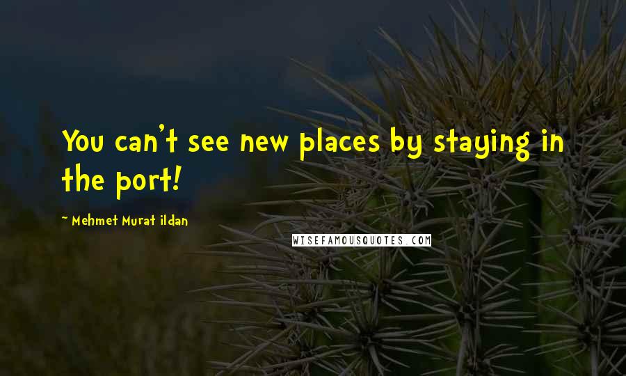 Mehmet Murat Ildan Quotes: You can't see new places by staying in the port!