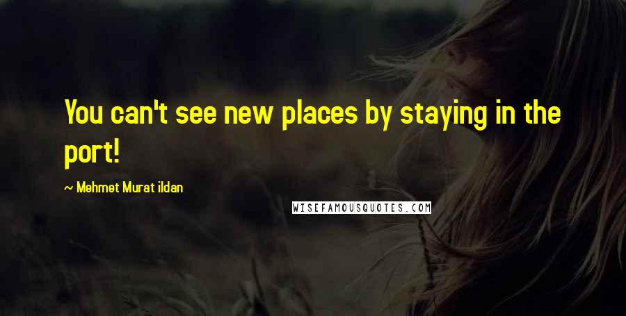 Mehmet Murat Ildan Quotes: You can't see new places by staying in the port!