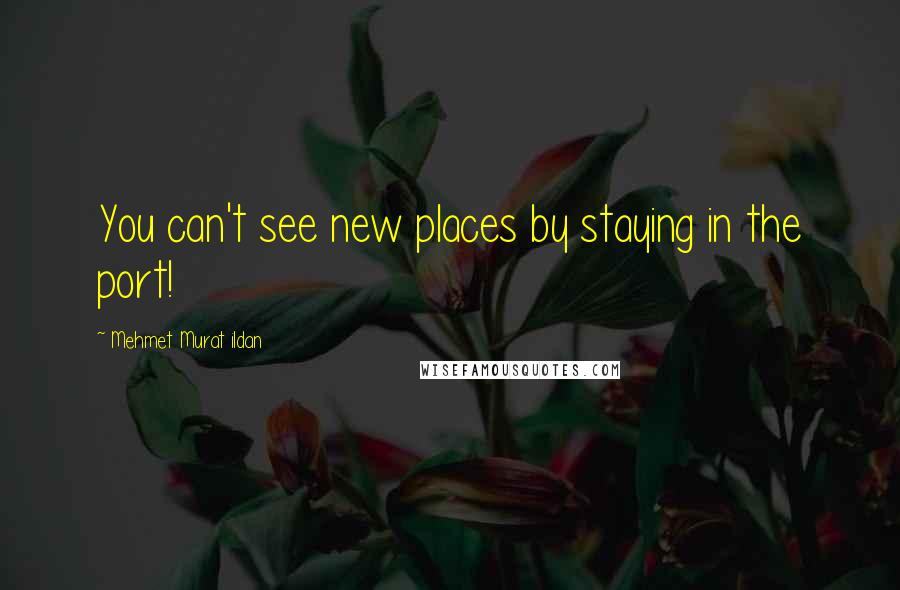 Mehmet Murat Ildan Quotes: You can't see new places by staying in the port!