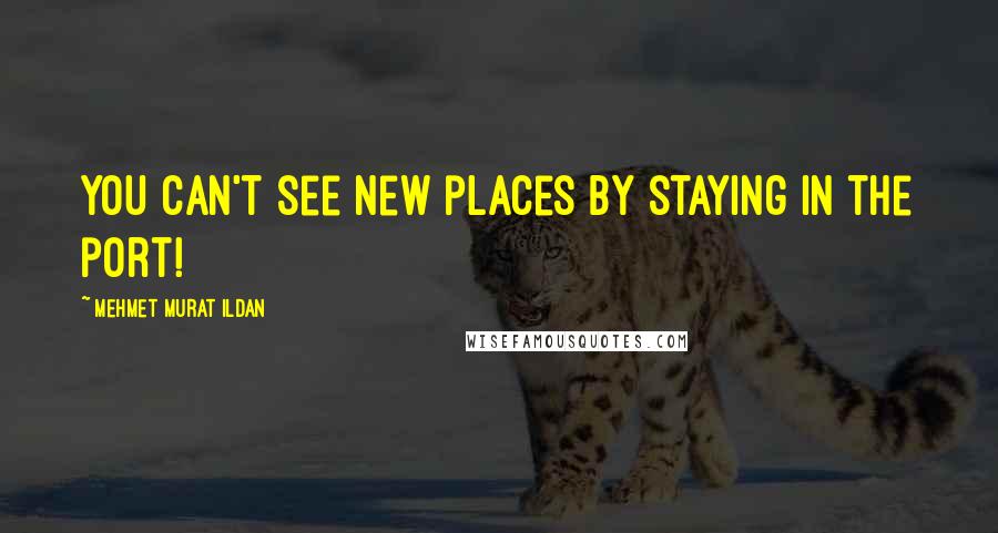 Mehmet Murat Ildan Quotes: You can't see new places by staying in the port!