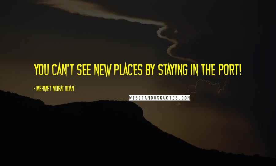 Mehmet Murat Ildan Quotes: You can't see new places by staying in the port!