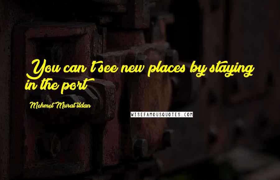 Mehmet Murat Ildan Quotes: You can't see new places by staying in the port!