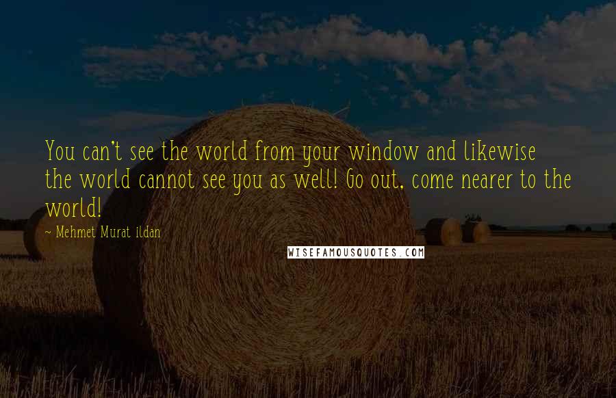 Mehmet Murat Ildan Quotes: You can't see the world from your window and likewise the world cannot see you as well! Go out, come nearer to the world!