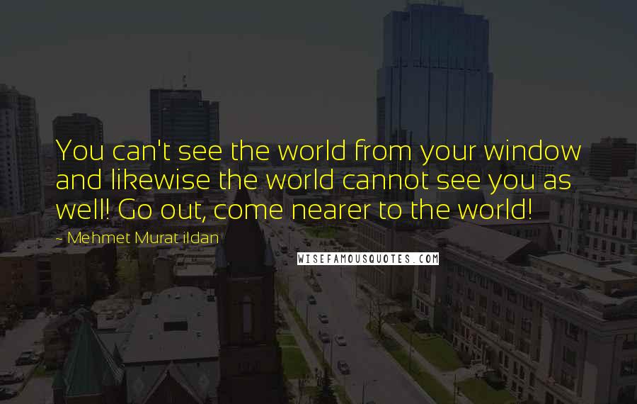 Mehmet Murat Ildan Quotes: You can't see the world from your window and likewise the world cannot see you as well! Go out, come nearer to the world!