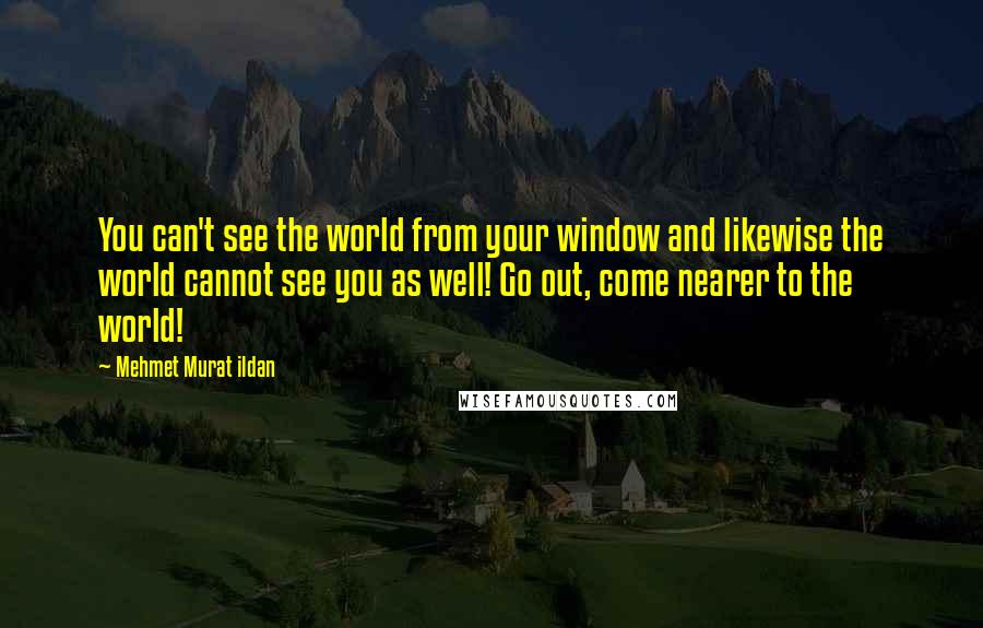 Mehmet Murat Ildan Quotes: You can't see the world from your window and likewise the world cannot see you as well! Go out, come nearer to the world!