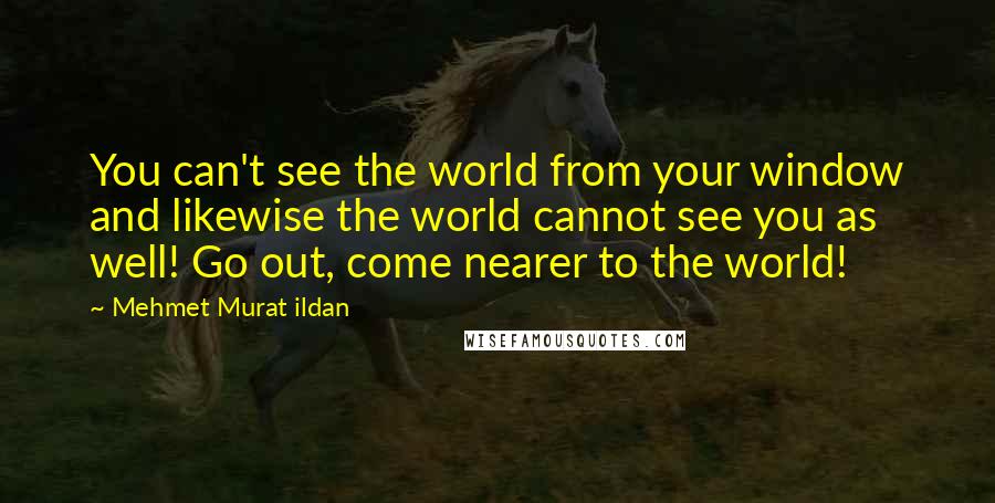 Mehmet Murat Ildan Quotes: You can't see the world from your window and likewise the world cannot see you as well! Go out, come nearer to the world!