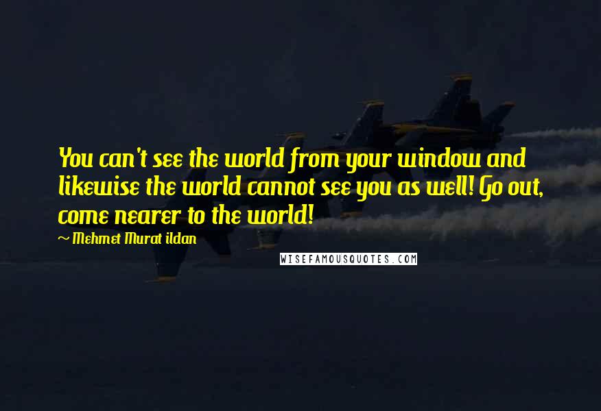 Mehmet Murat Ildan Quotes: You can't see the world from your window and likewise the world cannot see you as well! Go out, come nearer to the world!