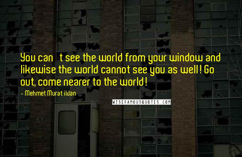 Mehmet Murat Ildan Quotes: You can't see the world from your window and likewise the world cannot see you as well! Go out, come nearer to the world!